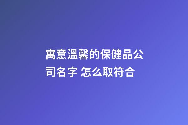 寓意溫馨的保健品公司名字 怎么取符合-第1張-公司起名-玄機派